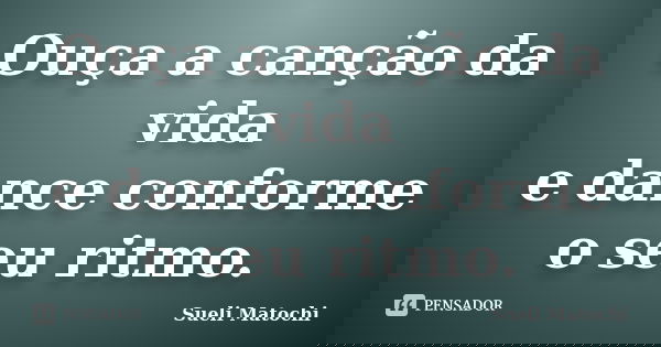 Ouça a canção da vida e dance conforme o seu ritmo.... Frase de Sueli Matochi.