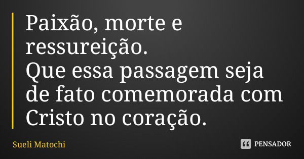 Paixão, morte e ressureição. Que essa passagem seja de fato comemorada com Cristo no coração.... Frase de Sueli Matochi.