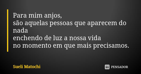 Para mim anjos, são aquelas pessoas que aparecem do nada enchendo de luz a nossa vida no momento em que mais precisamos.... Frase de Sueli Matochi.