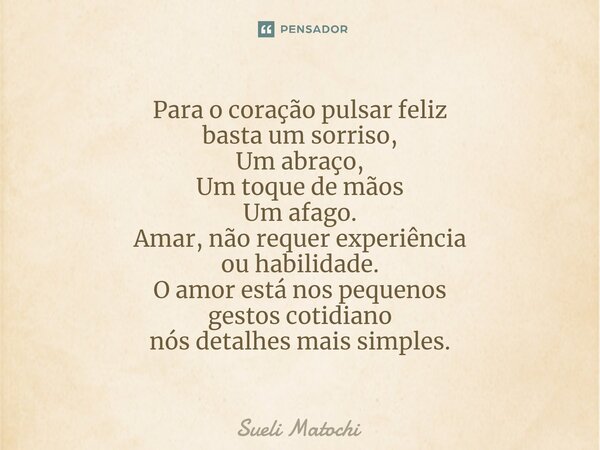 ⁠Para o coração pulsar feliz basta um sorriso, Um abraço, Um toque de mãos Um afago. Amar, não requer experiência ou habilidade. O amor está nos pequenos gestos... Frase de Sueli Matochi.