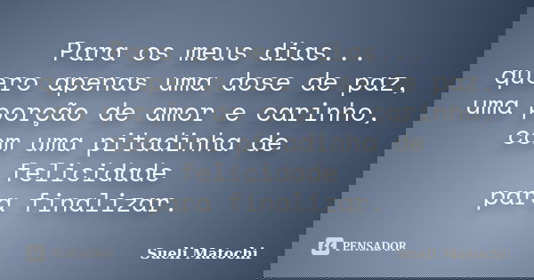Para os meus dias... quero apenas uma dose de paz, uma porção de amor e carinho, com uma pitadinha de felicidade para finalizar.... Frase de Sueli Matochi.