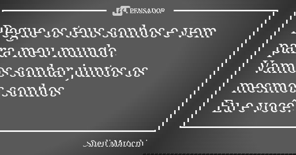 Pegue os teus sonhos e vem para meu mundo. Vamos sonhar juntos os mesmos sonhos Eu e você.... Frase de Sueli Matochi.