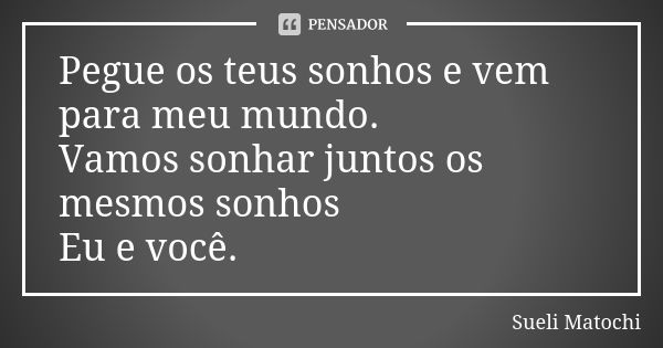 Pegue os teus sonhos e vem para meu mundo. Vamos sonhar juntos os mesmos sonhos Eu e você.... Frase de Sueli Matochi.