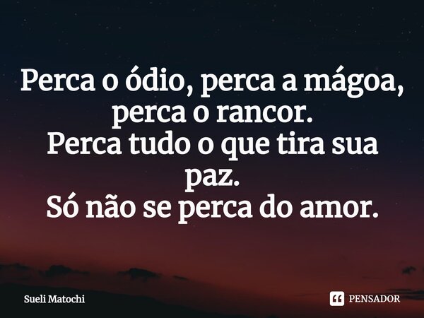 ⁠Perca o ódio, perca a mágoa, perca o rancor. Perca tudo o que tira sua paz. Só não se perca do amor.... Frase de Sueli Matochi.