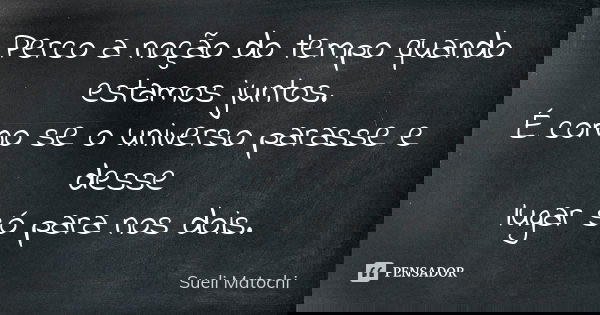 Perco a noção do tempo quando estamos juntos. É como se o universo parasse e desse lugar só para nos dois.... Frase de Sueli Matochi.