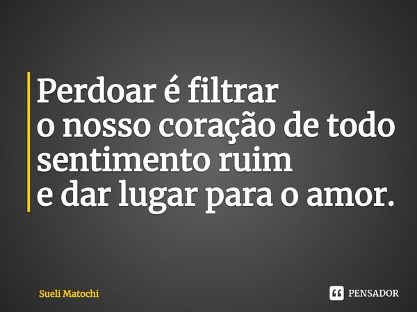 ⁠Perdoar é filtrar
o nosso coração de todo
sentimento ruim
e dar lugar para o amor.... Frase de Sueli Matochi.