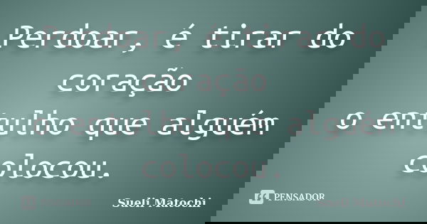 Perdoar, é tirar do coração o entulho que alguém colocou.... Frase de Sueli Matochi.