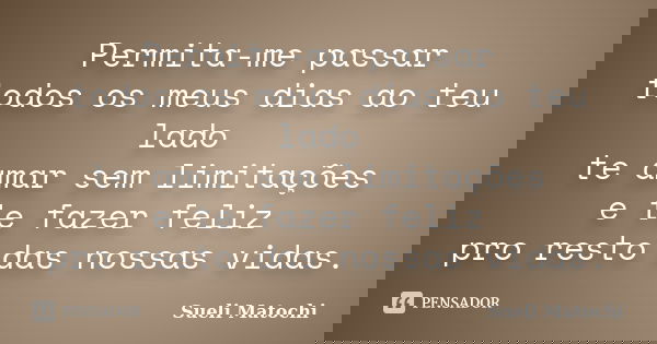 Permita-me passar todos os meus dias ao teu lado te amar sem limitações e te fazer feliz pro resto das nossas vidas.... Frase de Sueli Matochi.