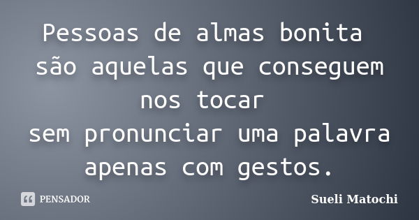 Pessoas de almas bonita são aquelas que conseguem nos tocar sem pronunciar uma palavra apenas com gestos.... Frase de Sueli Matochi.