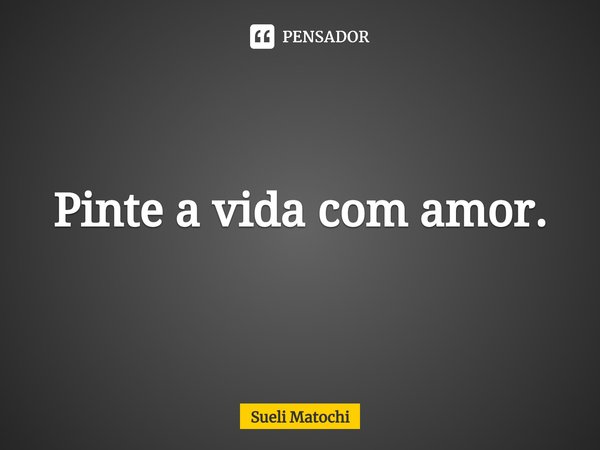 ⁠Pinte a vida com amor.... Frase de Sueli Matochi.