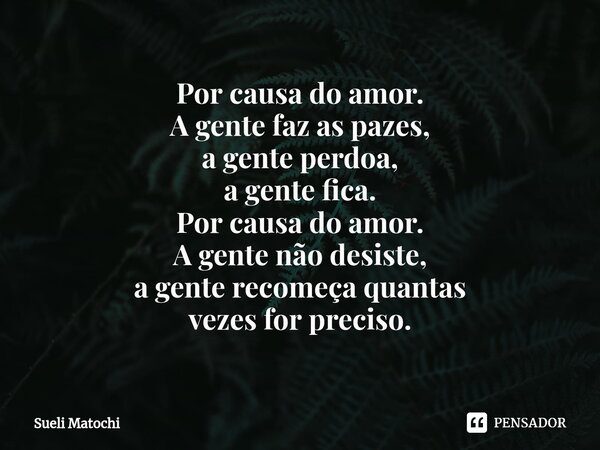 ⁠Por causa do amor. A gente faz as pazes, a gente perdoa, a gente fica. Por causa do amor. A gente não desiste, a gente recomeça quantas vezes for preciso.... Frase de Sueli Matochi.