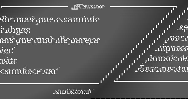 Por mais que o caminho seja longo, por mais que tudo lhe pareça impossível. Jamais desista. Foca nos teus sonhos e vai.... Frase de Sueli Matochi.