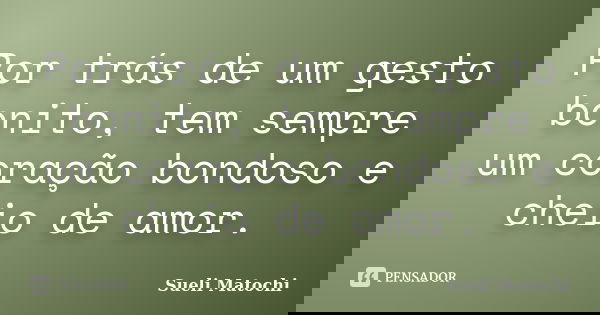 Por trás de um gesto bonito, tem sempre um coração bondoso e cheio de amor.... Frase de Sueli Matochi.