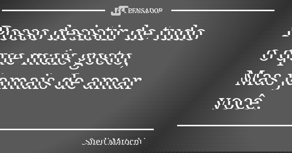 Posso desistir de tudo o que mais gosto, Mas jamais de amar você.... Frase de Sueli Matochi.