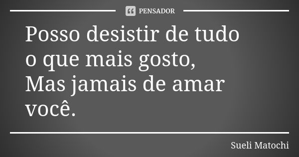 Posso desistir de tudo o que mais gosto, Mas jamais de amar você.... Frase de Sueli Matochi.