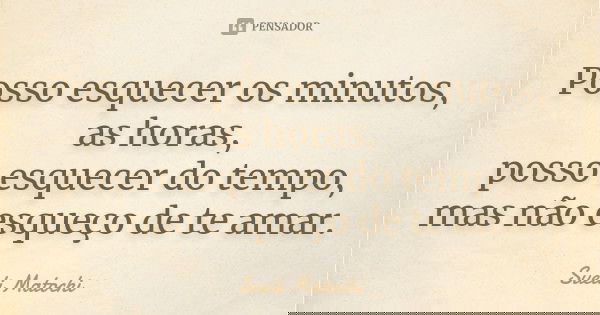 Posso esquecer os minutos, as horas, posso esquecer do tempo, mas não esqueço de te amar.... Frase de Sueli Matochi.