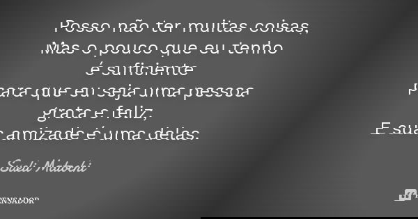 Posso não ter muitas coisas, Mas o pouco que eu tenho é suficiente para que eu seja uma pessoa grata e feliz, E sua amizade é uma delas.... Frase de Sueli Matochi.