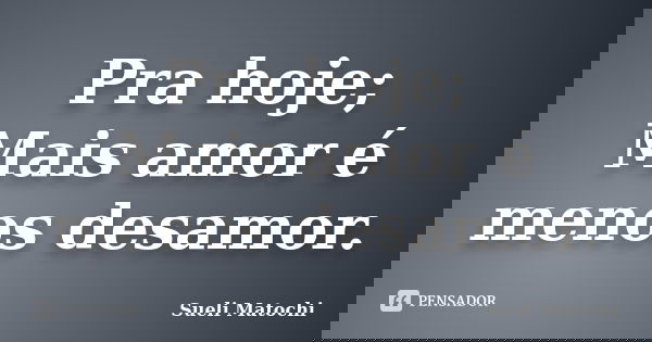 Pra hoje; Mais amor é menos desamor.... Frase de Sueli Matochi.