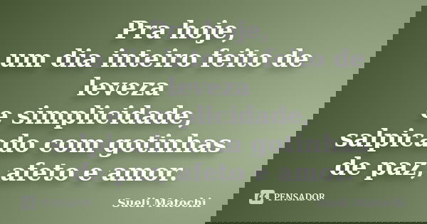 Pra hoje, um dia inteiro feito de leveza e simplicidade, salpicado com gotinhas de paz, afeto e amor.... Frase de Sueli Matochi.