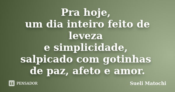 Pra hoje, um dia inteiro feito de leveza e simplicidade, salpicado com gotinhas de paz, afeto e amor.... Frase de Sueli Matochi.