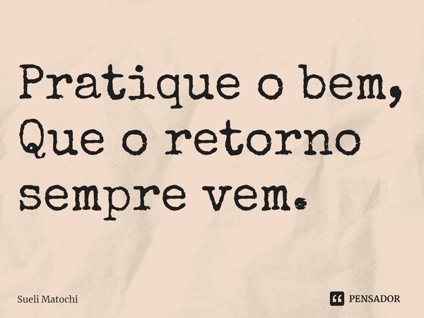 ⁠Pratique o bem,
Que o retorno sempre vem.... Frase de Sueli Matochi.
