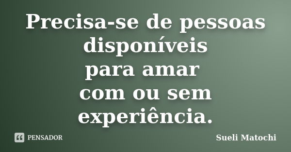 Precisa-se de pessoas disponíveis para amar com ou sem experiência.... Frase de Sueli Matochi.