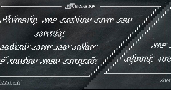 Primeiro, me cativou com seu sorriso, me seduziu com seu olhar depois, você roubou meu coração.... Frase de Sueli Matochi.