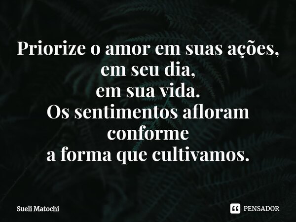 ⁠Priorize o amor em suas ações, em seu dia, em sua vida. Os sentimentos afloram conforme a forma que cultivamos.... Frase de Sueli Matochi.