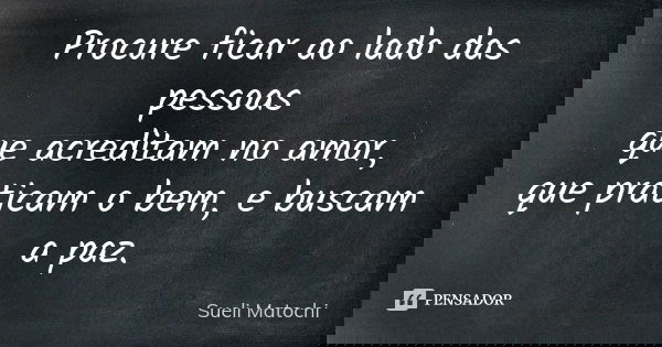 Procure ficar ao lado das pessoas que acreditam no amor, que praticam o bem, e buscam a paz.... Frase de Sueli Matochi.