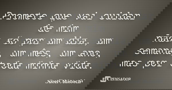 Promete que vai cuidar de mim não só por um dia, um semana, um mês, um ano, mas por toda minha vida.... Frase de Sueli Matochi.