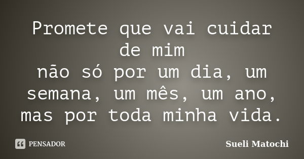 Promete que vai cuidar de mim não só por um dia, um semana, um mês, um ano, mas por toda minha vida.... Frase de Sueli Matochi.