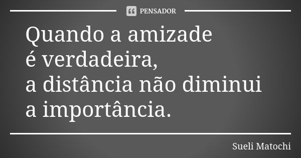 Quando a amizade é verdadeira, a distância não diminui a importância.... Frase de Sueli Matochi.