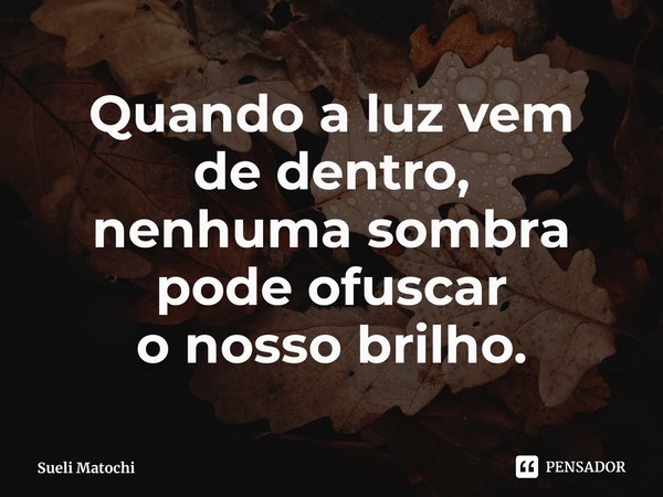 ⁠Quando a luz vem
de dentro,
nenhuma sombra pode ofuscar
o nosso brilho.... Frase de Sueli Matochi.