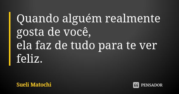 Quando alguém realmente gosta de você, ela faz de tudo para te ver feliz.... Frase de Sueli Matochi.