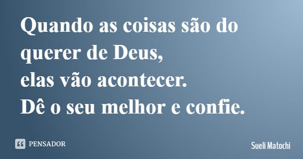 Quando as coisas são do querer de Deus, elas vão acontecer. Dê o seu melhor e confie.... Frase de Sueli Matochi.