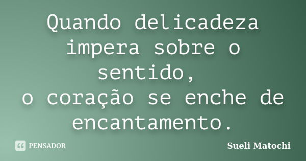 Quando delicadeza impera sobre o sentido, o coração se enche de encantamento.... Frase de Sueli Matochi.