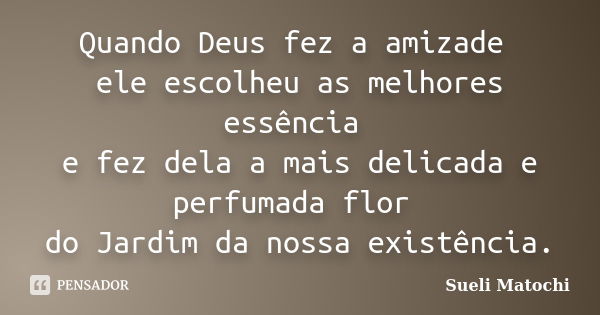 Quando Deus fez a amizade ele escolheu as melhores essência e fez dela a mais delicada e perfumada flor do Jardim da nossa existência.... Frase de Sueli Matochi.