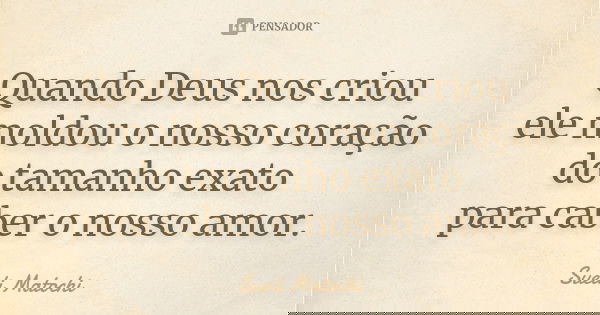 Quando Deus nos criou ele moldou o nosso coração do tamanho exato para caber o nosso amor.... Frase de Sueli Matochi.