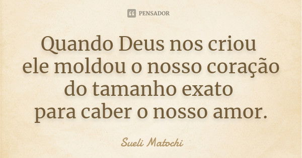 Quando Deus nos criou ele moldou o nosso coração do tamanho exato para caber o nosso amor.... Frase de Sueli Matochi.