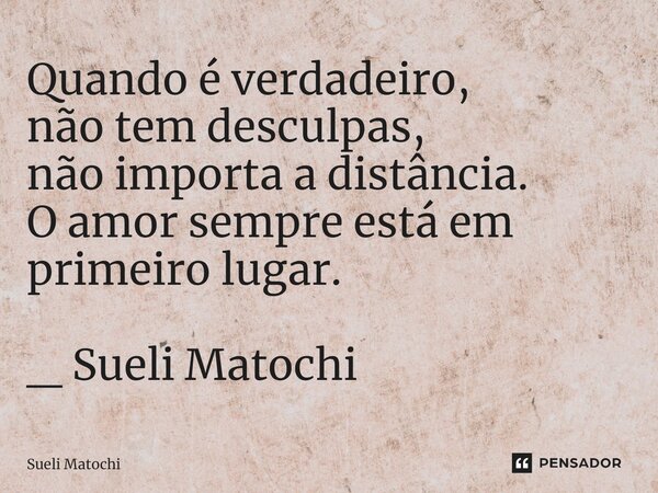 ⁠Quando é verdadeiro, não tem desculpas, não importa a distância. O amor sempre está em primeiro lugar. _ Sueli Matochi... Frase de Sueli Matochi.