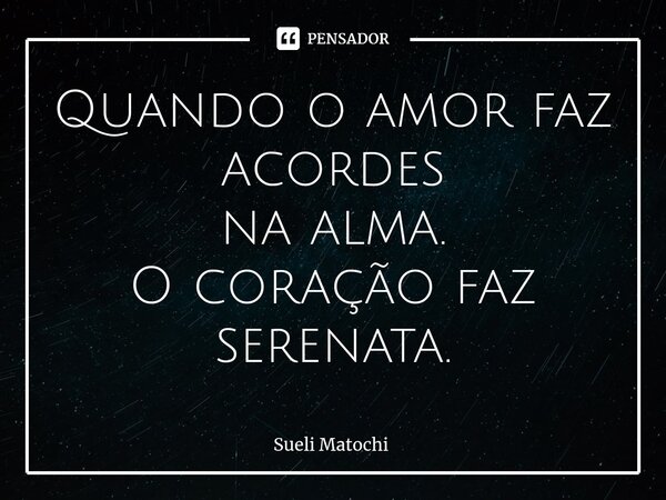 ⁠Quando o amor faz acordes na alma. O coração faz serenata.... Frase de Sueli Matochi.