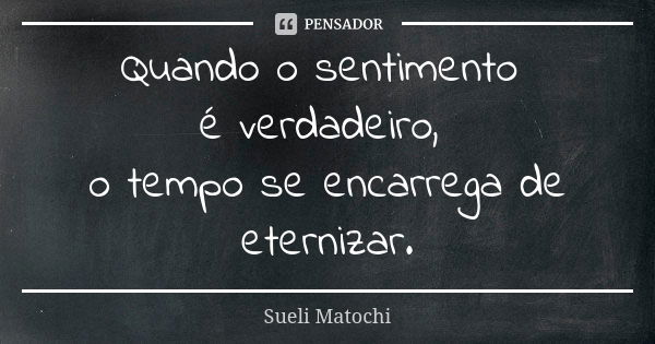 Quando o sentimento é verdadeiro, o tempo se encarrega de eternizar.... Frase de Sueli Matochi.