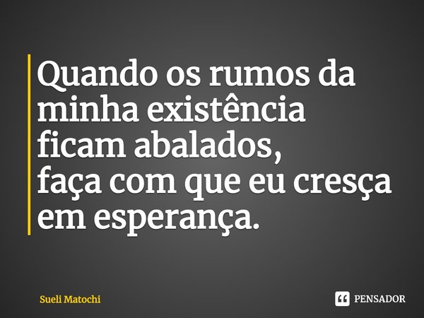 ⁠Quando os rumos da
minha existência
ficam abalados,
faça com que eu cresça
em esperança.... Frase de Sueli Matochi.