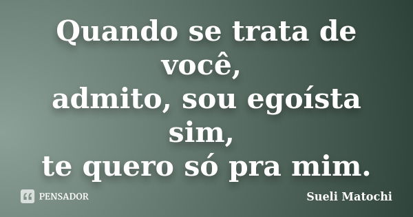 Quando se trata de você, admito, sou egoísta sim, te quero só pra mim.... Frase de Sueli Matochi.