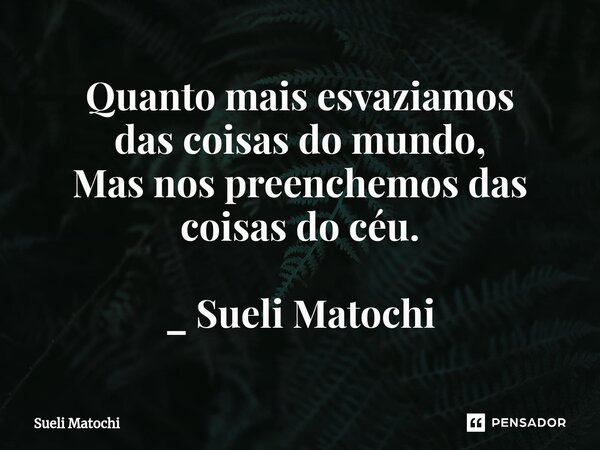 ⁠Quanto mais esvaziamos das coisas do mundo, Mas nos preenchemos das coisas do céu. _ Sueli Matochi... Frase de Sueli Matochi.