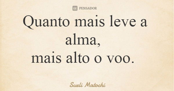 Quanto mais leve a alma, mais alto o voo.... Frase de Sueli Matochi.