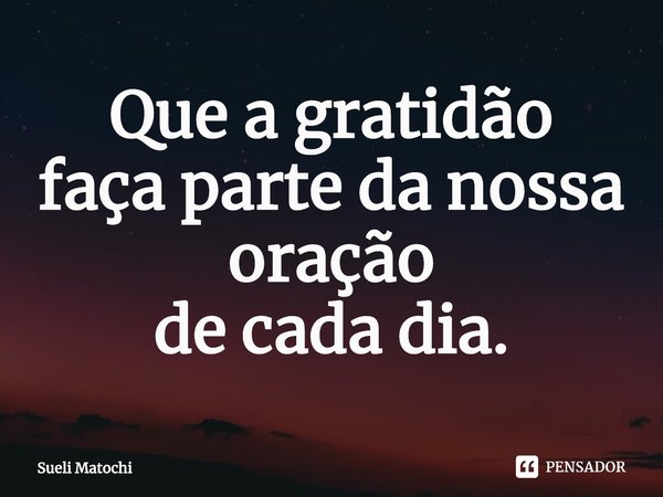 ⁠Que a gratidão
faça parte da nossa oração
de cada dia.... Frase de Sueli Matochi.