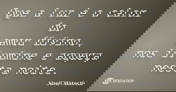 Que a luz é o calor do amor divino, nos ilumine e aqueça nesta noite.... Frase de Sueli Matochi.