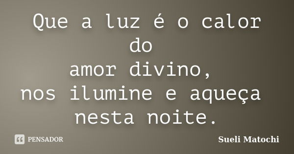 Que a luz é o calor do amor divino, nos ilumine e aqueça nesta noite.... Frase de Sueli Matochi.