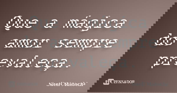 Que a mágica do amor sempre prevaleça.... Frase de Sueli Matochi.